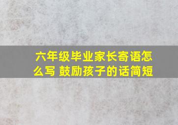 六年级毕业家长寄语怎么写 鼓励孩子的话简短